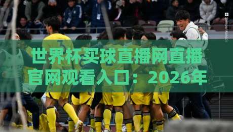世界杯买球直播网直播官网观看入口:2026年世界杯官方观赛指南 世界杯买球直播网直播官网观看入口:2026年世界杯官方观赛指南