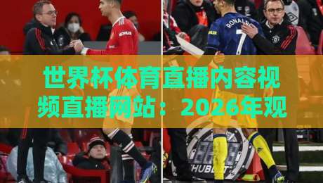 世界杯体育直播内容视频直播网站:2026年观赛全攻略与平台横评 世界杯体育直播内容视频直播网站:2026年观赛全攻略与平台横评