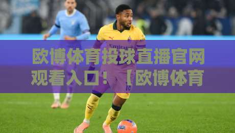 欧博体育投球直播官网观看入口!【欧博体育】2026年最新观赛指南与实战技巧 欧博体育投球直播官网观看入口!【欧博体育】2026年最新观赛指南与实战技巧