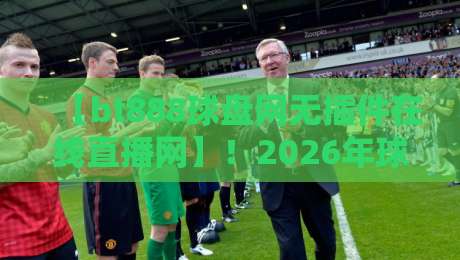 【bt888球盘网无插件在线直播网】!2026年球迷必备的观赛神器,你还没试过? 【bt888球盘网无插件在线直播网】!2026年球迷必备的观赛神器,你还没试过?