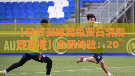 【日博买球网免费高清观看直播】全新体验:2026年体育迷必看指南 【日博买球网免费高清观看直播】全新体验:2026年体育迷必看指南