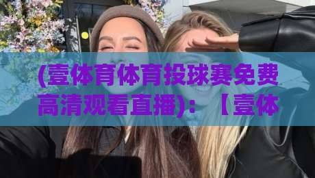 (壹体育体育投球赛免费高清观看直播)：【壹体育体育投球赛免费高清观看直播】你还在为找高清源发愁吗？