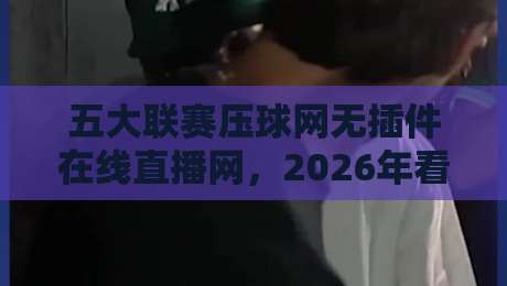 五大联赛压球网无插件在线直播网,2026年看球新姿势? 五大联赛压球网无插件在线直播网,2026年看球新姿势?