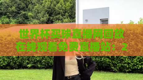 世界杯买球直播网回放在线观看免费直播站：2026年最新观赛指南（真实体验分享）