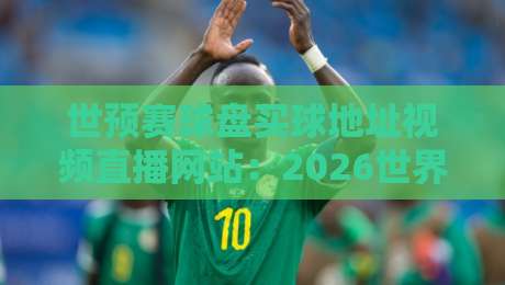 世预赛球盘买球地址视频直播网站:2026世界杯预选赛观赛与投注指南 世预赛球盘买球地址视频直播网站:2026世界杯预选赛观赛与投注指南