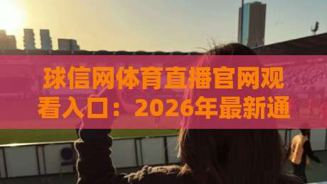 球信网体育直播官网观看入口：2026年最新通道与使用技巧全解析