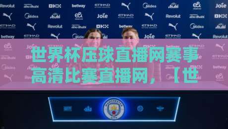 世界杯压球直播网赛事高清比赛直播网，【世界杯压球直播网赛事高清比赛直播网】2026观赛新姿势