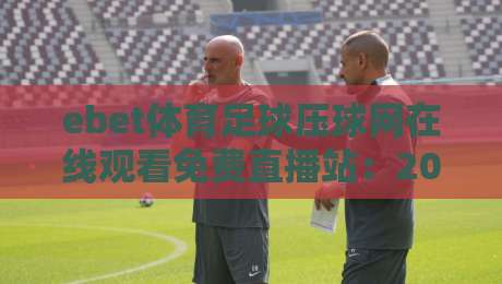 ebet体育足球压球网在线观看免费直播站：2026年球迷必知的五大观赛技巧