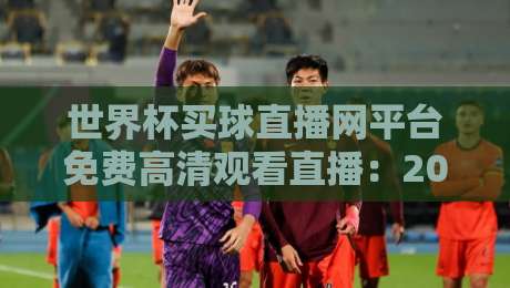 世界杯买球直播网平台免费高清观看直播:2026年球迷的终极观赛指南 世界杯买球直播网平台免费高清观看直播:2026年球迷的终极观赛指南