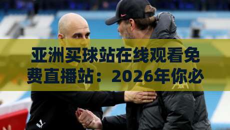 亚洲买球站在线观看免费直播站:2026年你必须警惕的三大陷阱 亚洲买球站在线观看免费直播站:2026年你必须警惕的三大陷阱