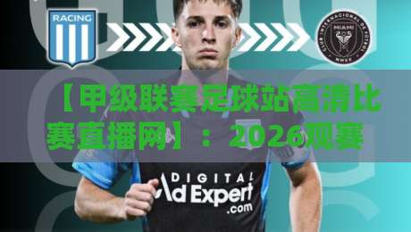 【甲级联赛足球站高清比赛直播网】:2026观赛新体验,这些隐藏功能你知道吗? 【甲级联赛足球站高清比赛直播网】:2026观赛新体验,这些隐藏功能你知道吗?