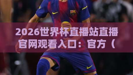 2026世界杯直播站直播官网观看入口：官方（2026世界杯）观赛指南与独家入口
