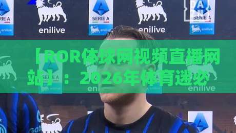 【ROR体球网视频直播网站】:2026年体育迷必备的观赛神器?咱们聊点实在的 【ROR体球网视频直播网站】:2026年体育迷必备的观赛神器?咱们聊点实在的