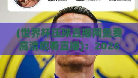 (世界杯压球直播网免费高清观看直播)：2026年球迷必看的几个真相