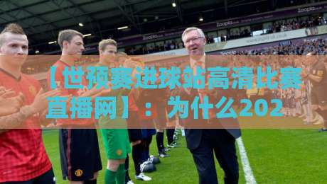 【世预赛进球站高清比赛直播网】：为什么2026年球迷都涌向这里？