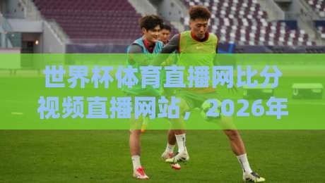 世界杯体育直播网比分视频直播网站，2026年看球新姿势【世界杯体育直播网比分视频直播网站】你get了吗？