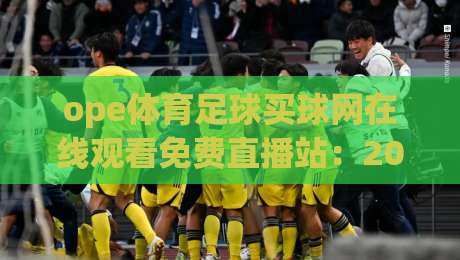 ope体育足球买球网在线观看免费直播站：2026年球迷必藏的观赛与投注指南