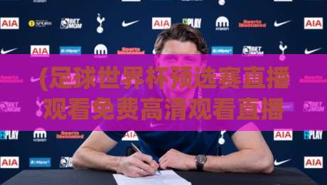 (足球世界杯预选赛直播观看免费高清观看直播)！2026最新观赛指南与平台实测