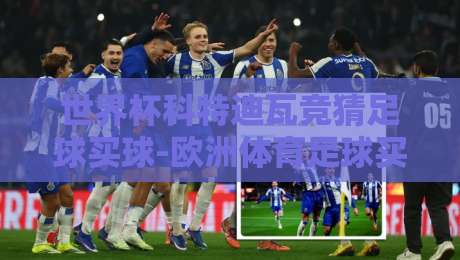 世界杯科特迪瓦竞猜足球买球-欧洲体育足球买球网:2026年热门玩法全解析 世界杯科特迪瓦竞猜足球买球-欧洲体育足球买球网:2026年热门玩法全解析