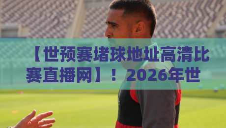 【世预赛堵球地址高清比赛直播网】!2026年世预赛观赛全攻略 【世预赛堵球地址高清比赛直播网】!2026年世预赛观赛全攻略