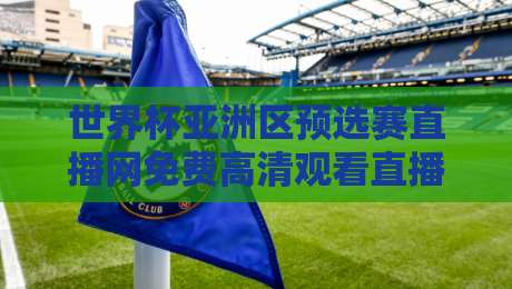 世界杯亚洲区预选赛直播网免费高清观看直播,2026年这些平台让你不错过每一脚 世界杯亚洲区预选赛直播网免费高清观看直播,2026年这些平台让你不错过每一脚