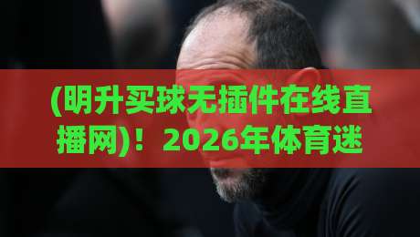 (明升买球无插件在线直播网)!2026年体育迷必看的直播新姿势 (明升买球无插件在线直播网)!2026年体育迷必看的直播新姿势