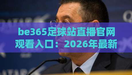 be365足球站直播官网观看入口:2026年最新观赛指南与实用技巧 be365足球站直播官网观看入口:2026年最新观赛指南与实用技巧