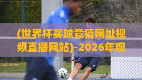 (世界杯买球竞猜网址视频直播网站)-2026年观赛新选择!【世界杯买球竞猜网址视频直播网站】 (世界杯买球竞猜网址视频直播网站)-2026年观赛新选择!【世界杯买球竞猜网址视频直播网站】
