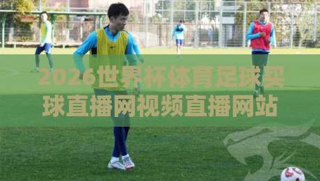 2026世界杯体育足球买球直播网视频直播网站:你猜怎么着?这届观赛体验简直逆天了! 2026世界杯体育足球买球直播网视频直播网站:你猜怎么着?这届观赛体验简直逆天了!