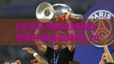 (世界杯法国投球网址-冠军杯球盘买球网) 2026世界杯法国队夺冠密码:从阵容到战术的全面拆解 (世界杯法国投球网址-冠军杯球盘买球网) 2026世界杯法国队夺冠密码:从阵容到战术的全面拆解