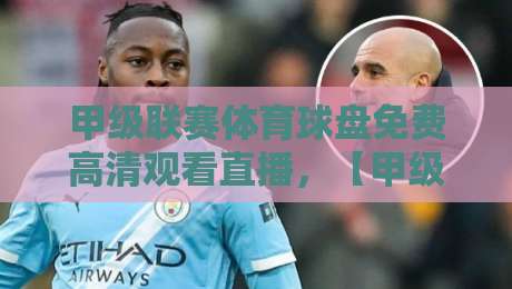 甲级联赛体育球盘免费高清观看直播,【甲级联赛体育球盘免费高清观看直播】2026年最新观赛指南 甲级联赛体育球盘免费高清观看直播,【甲级联赛体育球盘免费高清观看直播】2026年最新观赛指南
