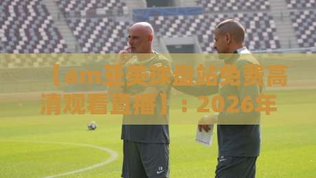 【am亚美球盘站免费高清观看直播】: 2026年体育迷的观赛新选择,这些细节你可能不知道 【am亚美球盘站免费高清观看直播】: 2026年体育迷的观赛新选择,这些细节你可能不知道