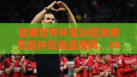 直播世界杯亚洲区免费无插件在线直播网,2026年亚洲区预选赛观战全攻略,这些平台你试过吗? 直播世界杯亚洲区免费无插件在线直播网,2026年亚洲区预选赛观战全攻略,这些平台你试过吗?