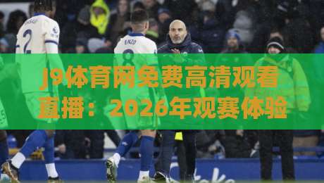 J9体育网免费高清观看直播:2026年观赛体验全面升级,你还不来? J9体育网免费高清观看直播:2026年观赛体验全面升级,你还不来?