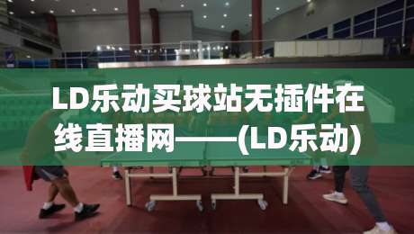 LD乐动买球站无插件在线直播网——(LD乐动)2026年观赛新体验:零延迟、超清画质全解析 LD乐动买球站无插件在线直播网——(LD乐动)2026年观赛新体验:零延迟、超清画质全解析
