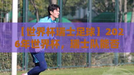 【世界杯瑞士足球】2026年世界杯,瑞士队能否再创奇迹? 【世界杯瑞士足球】2026年世界杯,瑞士队能否再创奇迹?