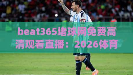 beat365堵球网免费高清观看直播:2026体育迷必收藏的观赛神器(beat365堵球网) beat365堵球网免费高清观看直播:2026体育迷必收藏的观赛神器(beat365堵球网)
