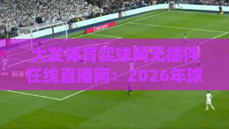 大发体育买球网无插件在线直播网:2026年球迷的终极观赛神器 大发体育买球网无插件在线直播网:2026年球迷的终极观赛神器