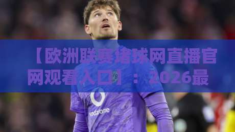 【欧洲联赛堵球网直播官网观看入口】:2026最新观赛指南与注意事项 【欧洲联赛堵球网直播官网观看入口】:2026最新观赛指南与注意事项
