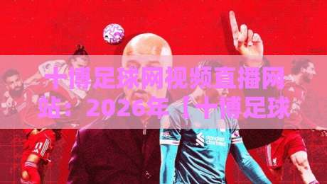 十博足球网视频直播网站:2026年【十博足球网视频直播网站】用户真实体验与避坑指南 十博足球网视频直播网站:2026年【十博足球网视频直播网站】用户真实体验与避坑指南