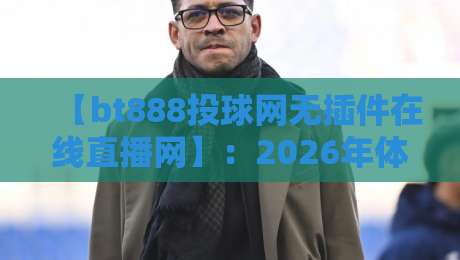 【bt888投球网无插件在线直播网】:2026年体育迷都在用的免费高清看球新姿势 【bt888投球网无插件在线直播网】:2026年体育迷都在用的免费高清看球新姿势