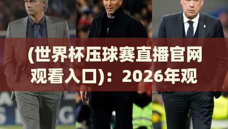 (世界杯压球赛直播官网观看入口):2026年观赛指南,别走弯路 (世界杯压球赛直播官网观看入口):2026年观赛指南,别走弯路