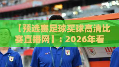【预选赛足球买球高清比赛直播网】: 2026年看球赛，你还在为选平台发愁？