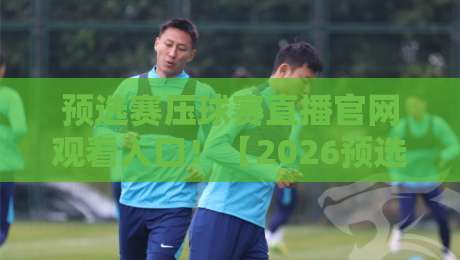预选赛压球赛直播官网观看入口！【2026预选赛】你还在满世界找直播？这份官方指南请收好