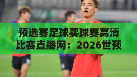 预选赛足球买球赛高清比赛直播网：2026世预赛观赛全攻略与避坑指南