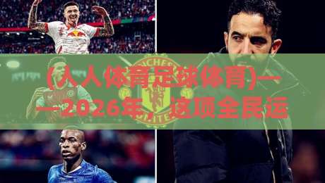 (人人体育足球体育)——2026年,这项全民运动如何改变你的生活? (人人体育足球体育)——2026年,这项全民运动如何改变你的生活?