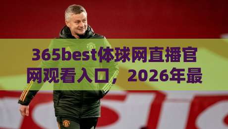 365best体球网直播官网观看入口，2026年最新观赛指南大公开！