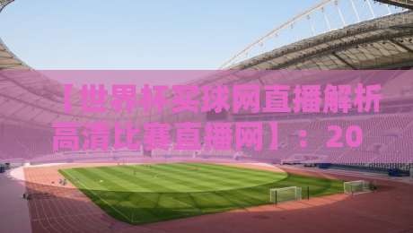 【世界杯买球网直播解析高清比赛直播网】：2026年世界杯观赛新体验，高清解析一网打尽