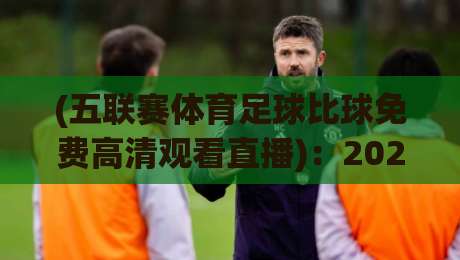 (五联赛体育足球比球免费高清观看直播)：2026年最全观赛指南，别再乱找资源了！