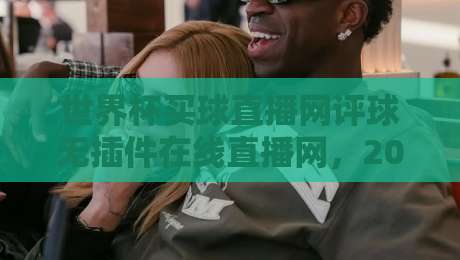 世界杯买球直播网评球无插件在线直播网，2026年球迷的私藏观赛神器